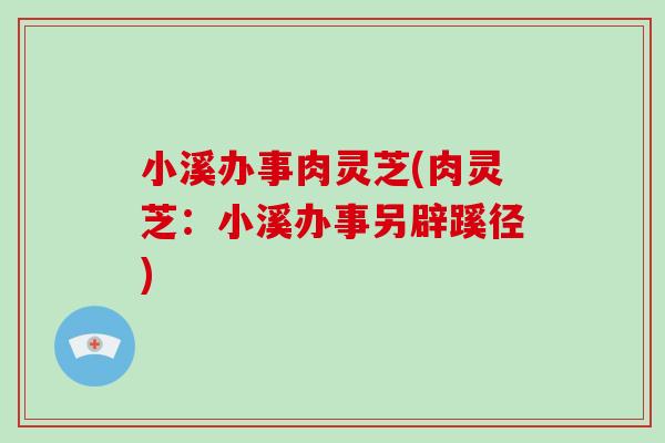 小溪办事肉灵芝(肉灵芝：小溪办事另辟蹊径)