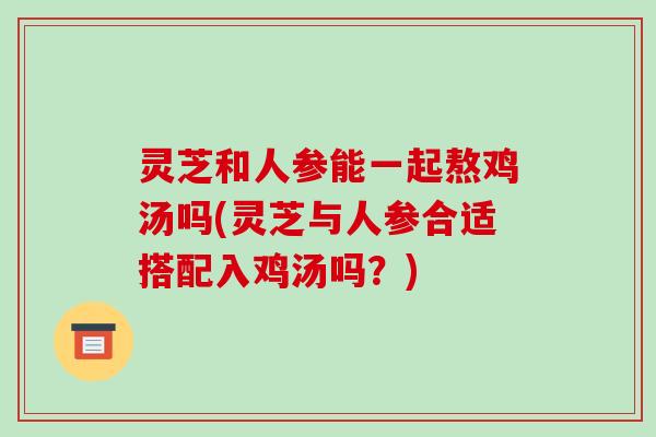 灵芝和人参能一起熬鸡汤吗(灵芝与人参合适搭配入鸡汤吗？)