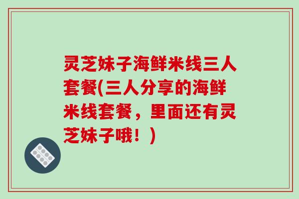 灵芝妹子海鲜米线三人套餐(三人分享的海鲜米线套餐，里面还有灵芝妹子哦！)