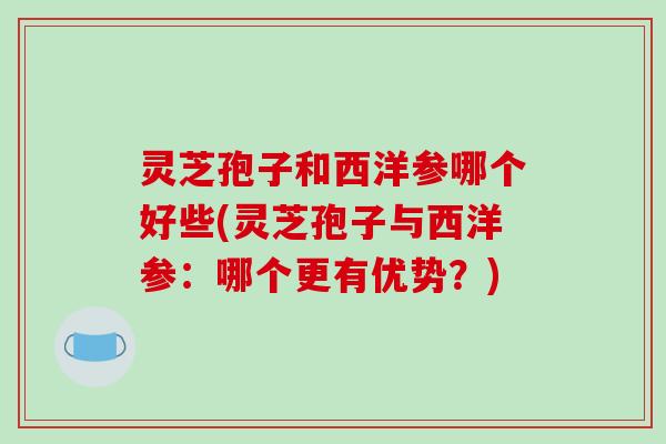 灵芝孢子和西洋参哪个好些(灵芝孢子与西洋参：哪个更有优势？)