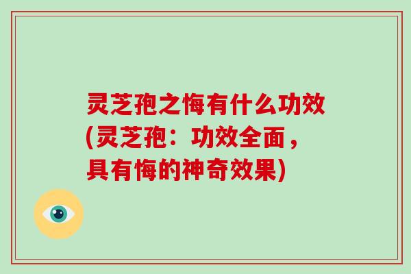 灵芝孢之悔有什么功效(灵芝孢：功效全面，具有悔的神奇效果)