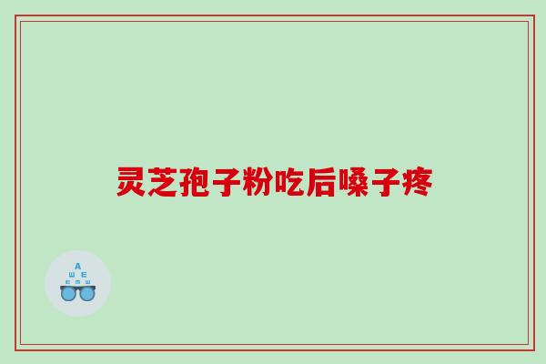 灵芝孢子粉吃后嗓子疼