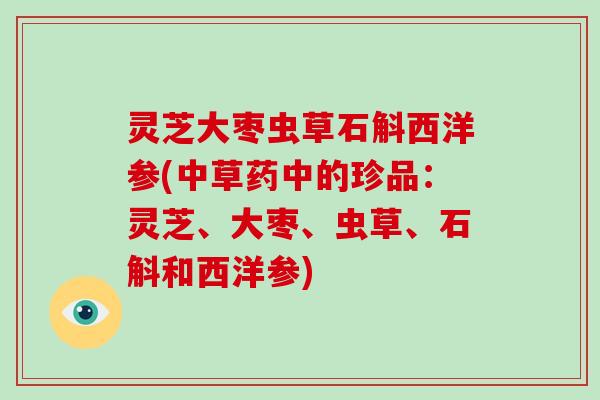 灵芝大枣虫草石斛西洋参(中草药中的珍品：灵芝、大枣、虫草、石斛和西洋参)
