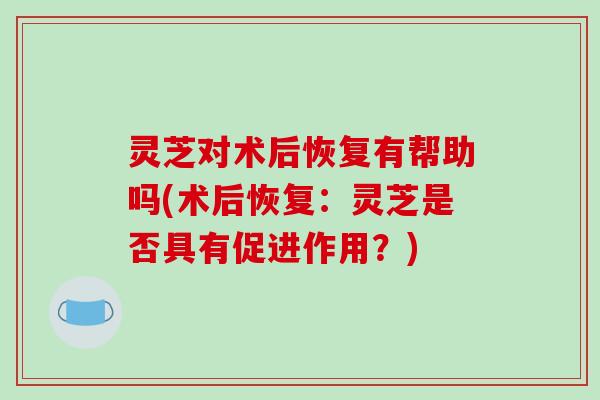 灵芝对术后恢复有帮助吗(术后恢复：灵芝是否具有促进作用？)