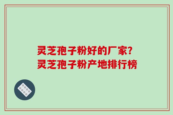灵芝孢子粉好的厂家？灵芝孢子粉产地排行榜