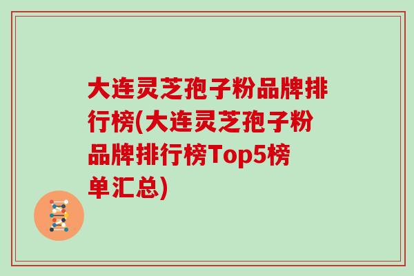 大连灵芝孢子粉品牌排行榜(大连灵芝孢子粉品牌排行榜Top5榜单汇总) 大连灵芝孢子粉品牌排行榜(大连灵芝孢子粉品牌排行榜Top5榜单汇总)