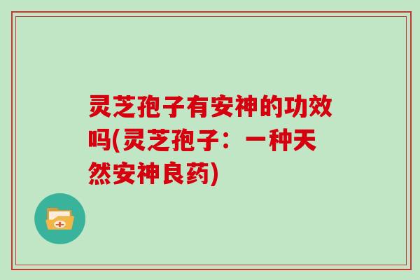 灵芝孢子有安神的功效吗(灵芝孢子：一种天然安神良药)