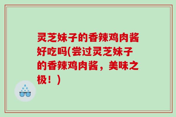 灵芝妹子的香辣鸡肉酱好吃吗(尝过灵芝妹子的香辣鸡肉酱，美味之极！)