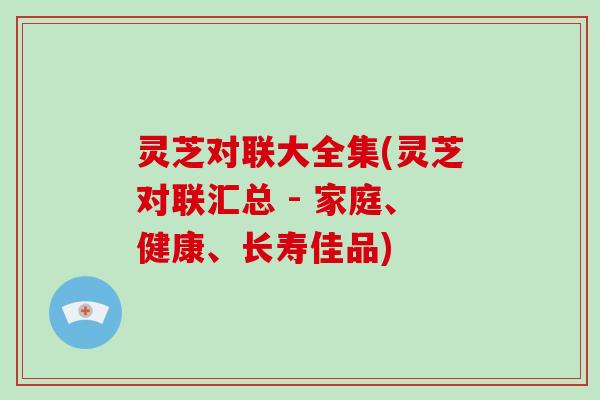 灵芝对联大全集(灵芝对联汇总 - 家庭、健康、长寿佳品)