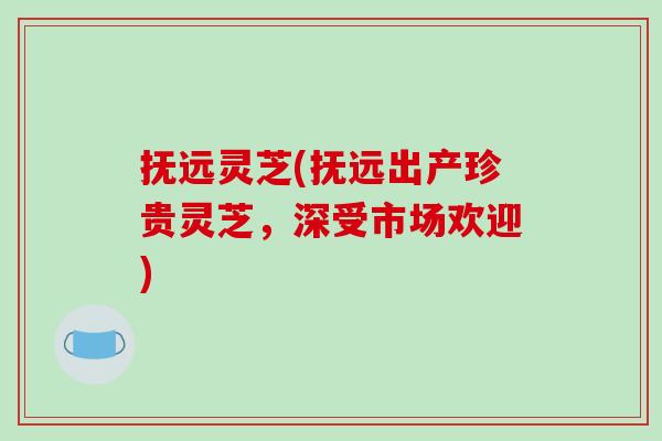 抚远灵芝(抚远出产珍贵灵芝，深受市场欢迎)