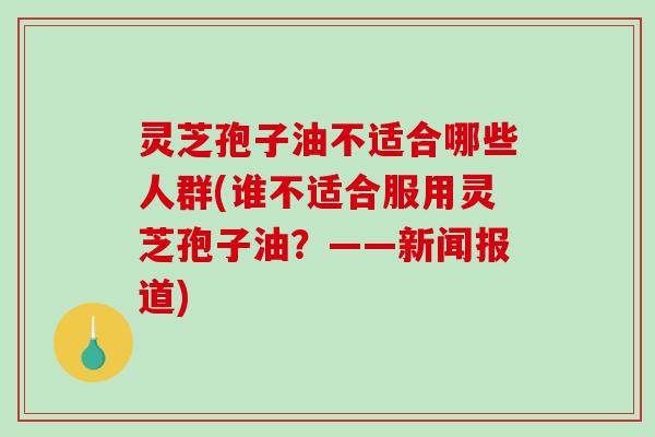 灵芝孢子油不适合哪些人群(谁不适合服用灵芝孢子油？——新闻报道)