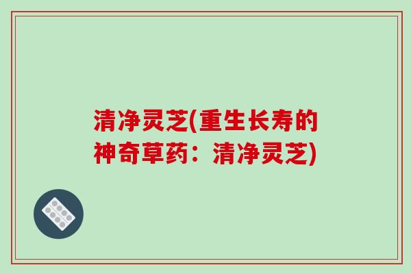清净灵芝(重生长寿的神奇草药：清净灵芝)