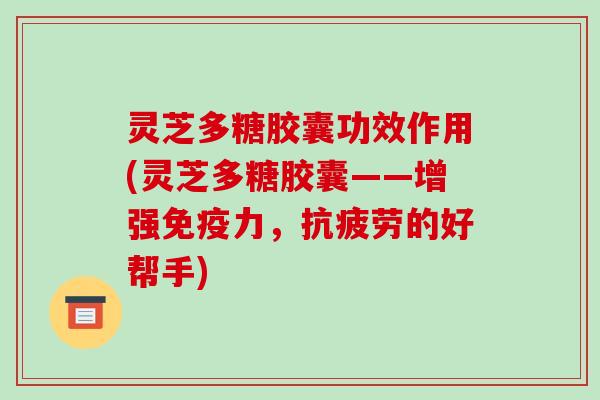 灵芝多糖胶囊功效作用(灵芝多糖胶囊——增强免疫力,的好帮手) 灵芝多糖胶囊功效作用(灵芝多糖胶囊——增强免疫力,的好帮手)