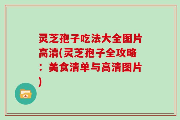 灵芝孢子吃法大全图片高清(灵芝孢子全攻略：美食清单与高清图片)