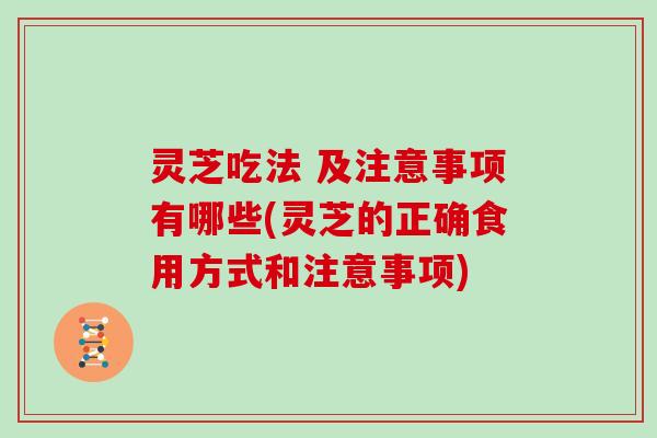 灵芝吃法 及注意事项有哪些(灵芝的正确食用方式和注意事项)