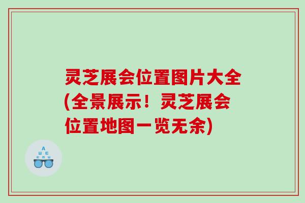 灵芝展会位置图片大全(全景展示！灵芝展会位置地图一览无余)