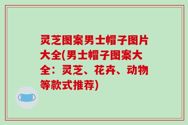 灵芝图案男士帽子图片大全(男士帽子图案大全：灵芝、花卉、动物等款式推荐)