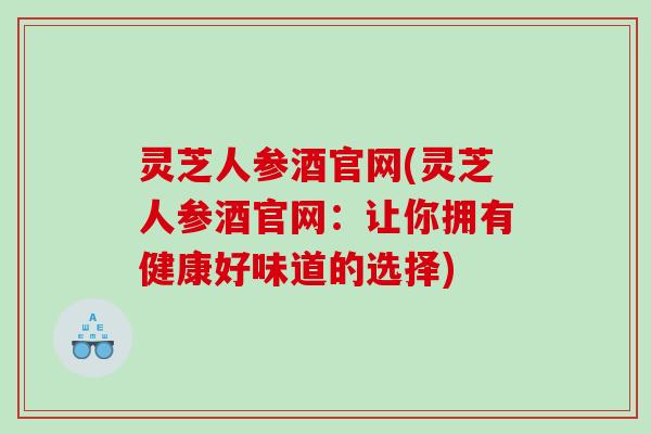 灵芝人参酒官网(灵芝人参酒官网：让你拥有健康好味道的选择)