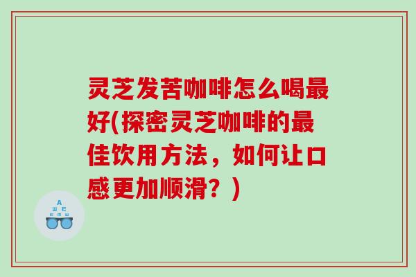 灵芝发苦咖啡怎么喝好(探密灵芝咖啡的佳饮用方法，如何让口感更加顺滑？)