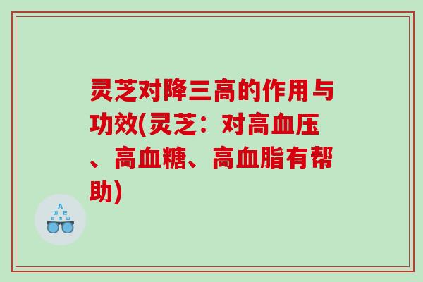 灵芝对降的作用与功效(灵芝：对高、高、高有帮助)