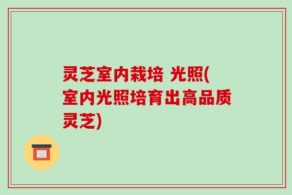 灵芝室内栽培 光照(室内光照培育出高品质灵芝)