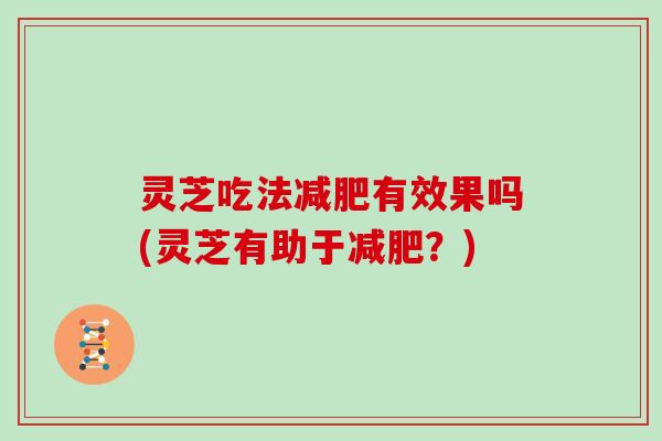 灵芝吃法有效果吗(灵芝有助于？)