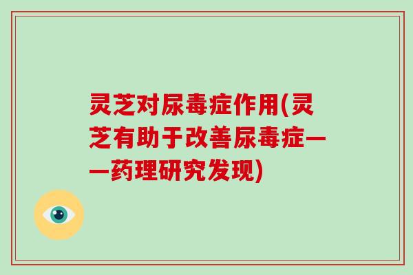 灵芝对尿毒症作用(灵芝有助于改善尿毒症——药理研究发现)