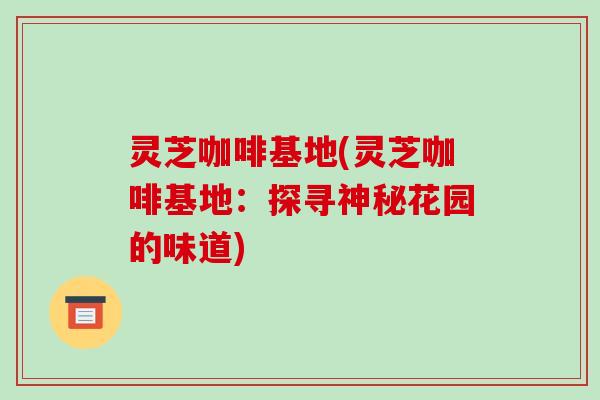 灵芝咖啡基地(灵芝咖啡基地：探寻神秘花园的味道)