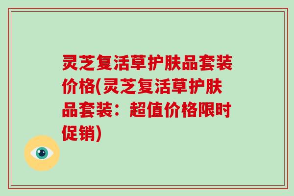 灵芝复活草护肤品套装价格(灵芝复活草护肤品套装：超值价格限时促销)