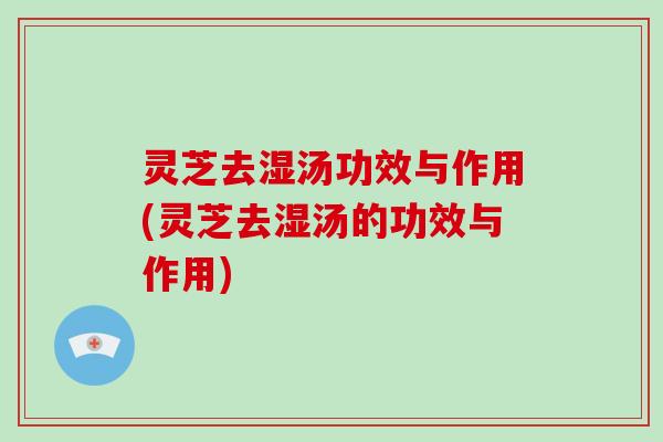 灵芝去湿汤功效与作用(灵芝去湿汤的功效与作用)
