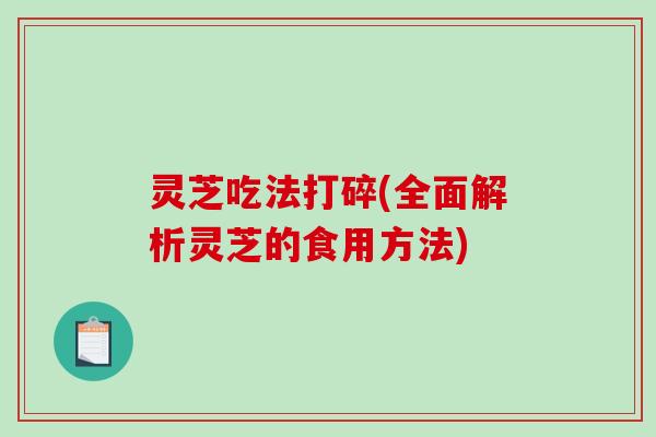 灵芝吃法打碎(全面解析灵芝的食用方法) 灵芝吃法打碎(全面解析灵芝的食用方法)
