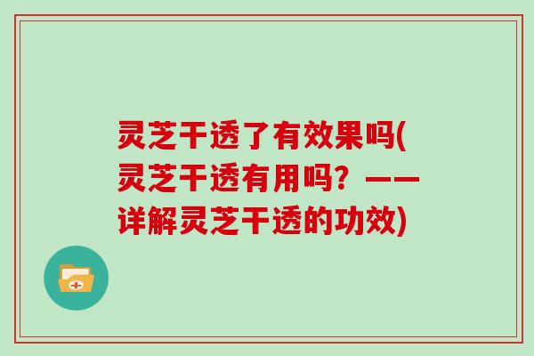 灵芝干透了有效果吗(灵芝干透有用吗？——详解灵芝干透的功效)