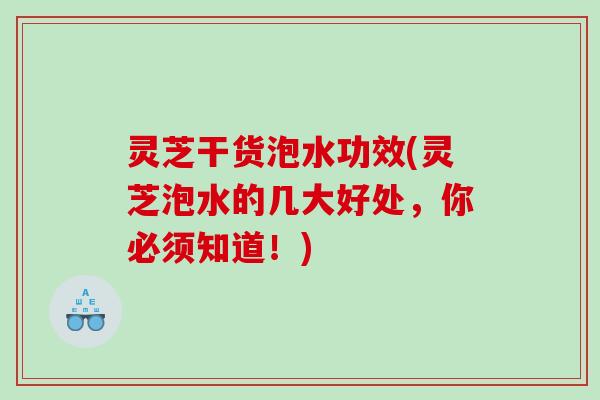 灵芝干货泡水功效(灵芝泡水的几大好处，你必须知道！)