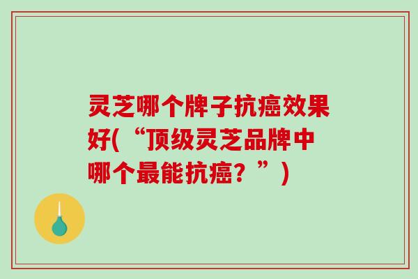 灵芝哪个牌子抗效果好(“灵芝品牌中哪个能抗？”)
