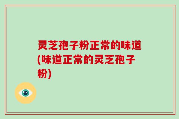 灵芝孢子粉正常的味道(味道正常的灵芝孢子粉) 灵芝孢子粉正常的味道(味道正常的灵芝孢子粉)