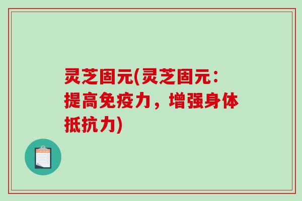 灵芝固元(灵芝固元：提高免疫力，增强身体抵抗力)