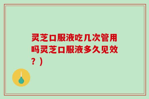 灵芝口服液吃几次管用吗灵芝口服液多久见效？)