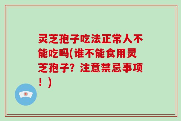 灵芝孢子吃法正常人不能吃吗(谁不能食用灵芝孢子？注意禁忌事项！)