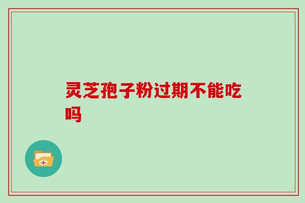 灵芝孢子粉过期不能吃吗