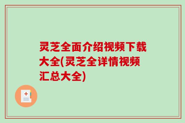灵芝全面介绍视频下载大全(灵芝全详情视频汇总大全) 灵芝全面介绍视频下载大全(灵芝全详情视频汇总大全)