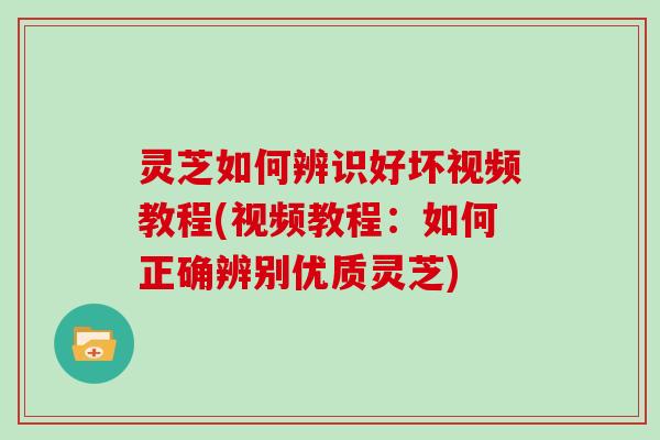 灵芝如何辨识好坏视频教程(视频教程：如何正确辨别优质灵芝)
