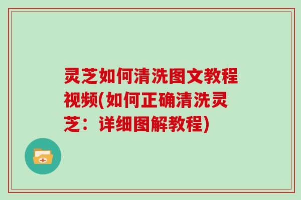 灵芝如何清洗图文教程视频(如何正确清洗灵芝：详细图解教程)