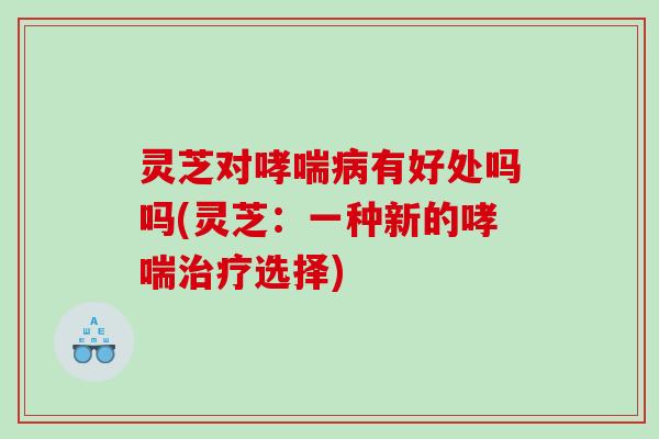 灵芝对有好处吗吗(灵芝：一种新的选择)