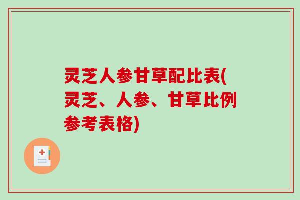 灵芝人参甘草配比表(灵芝、人参、甘草比例参考表格)