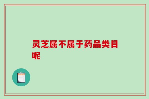 灵芝属不属于药品类目呢