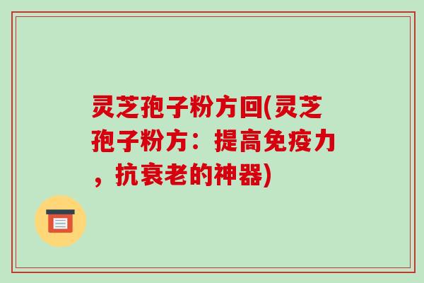 灵芝孢子粉方回(灵芝孢子粉方:提高免疫力,抗的神器) 灵芝孢子粉方回(灵芝孢子粉方:提高免疫力,抗的神器)
