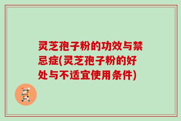 灵芝孢子粉的功效与禁忌症(灵芝孢子粉的好处与不适宜使用条件)