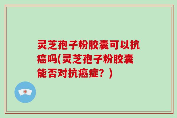 灵芝孢子粉胶囊可以抗癌吗(灵芝孢子粉胶囊能否对抗癌症？)