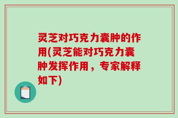灵芝对巧克力囊肿的作用(灵芝能对巧克力囊肿发挥作用,专家解释如下) 灵芝对巧克力囊肿的作用(灵芝能对巧克力囊肿发挥作用,专家解释如下)