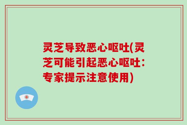 灵芝导致恶心(灵芝可能引起恶心：专家提示注意使用)